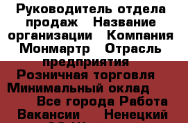 Руководитель отдела продаж › Название организации ­ Компания Монмартр › Отрасль предприятия ­ Розничная торговля › Минимальный оклад ­ 40 000 - Все города Работа » Вакансии   . Ненецкий АО,Шойна п.